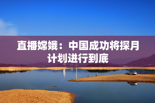 直播嫦娥：中国成功将探月计划进行到底