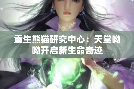 重生熊猫研究中心：天堂呦呦开启新生命奇迹