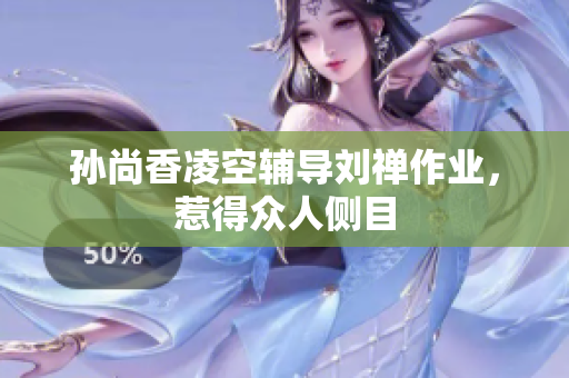 孙尚香凌空辅导刘禅作业，惹得众人侧目