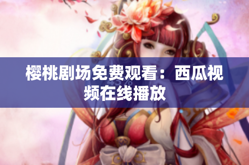 樱桃剧场免费观看：西瓜视频在线播放
