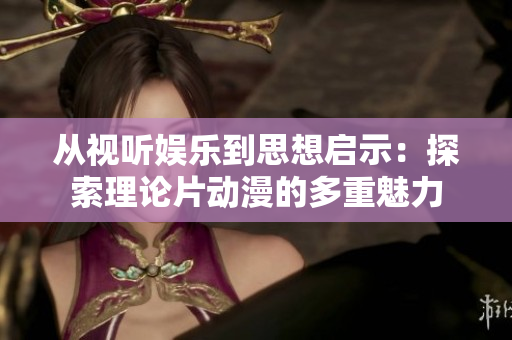 从视听娱乐到思想启示：探索理论片动漫的多重魅力
