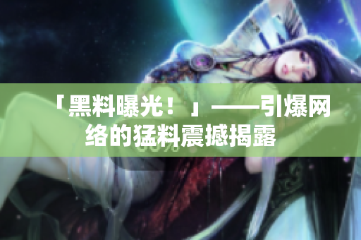 「黑料曝光！」——引爆网络的猛料震撼揭露