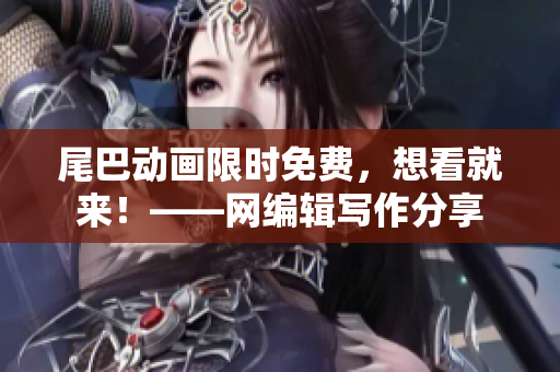 尾巴动画限时免费，想看就来！——网编辑写作分享