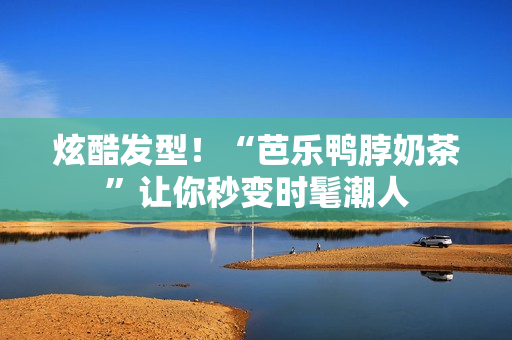 炫酷发型！“芭乐鸭脖奶茶”让你秒变时髦潮人