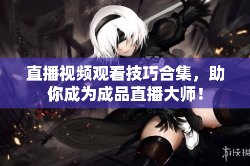 直播视频观看技巧合集，助你成为成品直播大师！