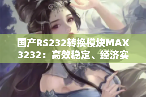 国产RS232转换模块MAX3232：高效稳定、经济实用