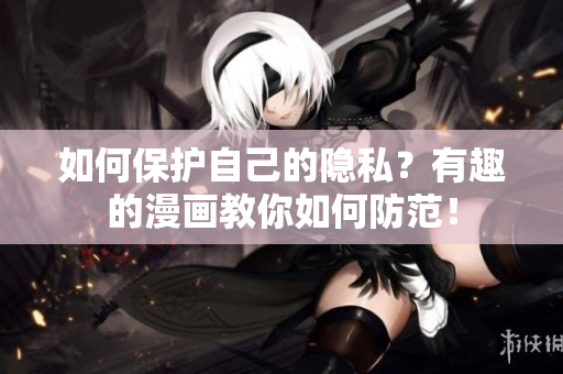 如何保护自己的隐私？有趣的漫画教你如何防范！