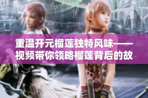 重温开元榴莲独特风味——视频带你领略榴莲背后的故事