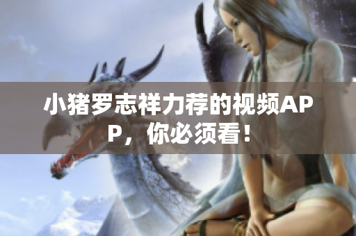 小猪罗志祥力荐的视频APP，你必须看！