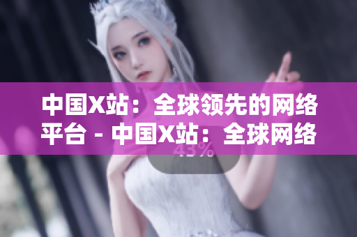 中国X站：全球领先的网络平台 - 中国X站：全球网络平台领头羊