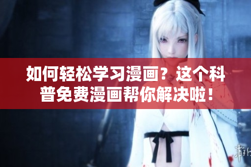 如何轻松学习漫画？这个科普免费漫画帮你解决啦！