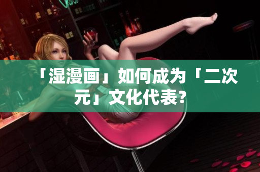 「湿漫画」如何成为「二次元」文化代表？