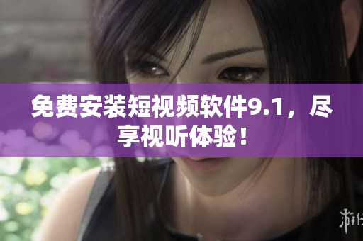 免费安装短视频软件9.1，尽享视听体验！
