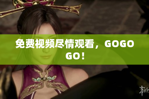 免费视频尽情观看，GOGOGO！