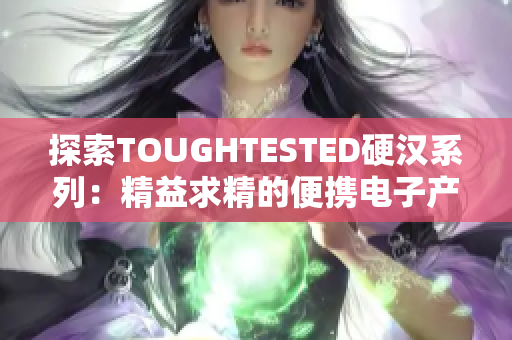 探索TOUGHTESTED硬汉系列：精益求精的便携电子产品