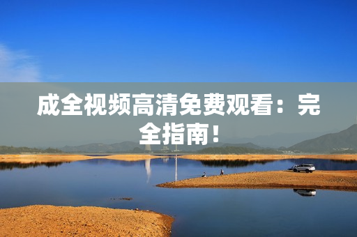 成全视频高清免费观看：完全指南！