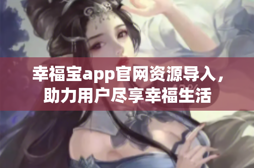 幸福宝app官网资源导入，助力用户尽享幸福生活