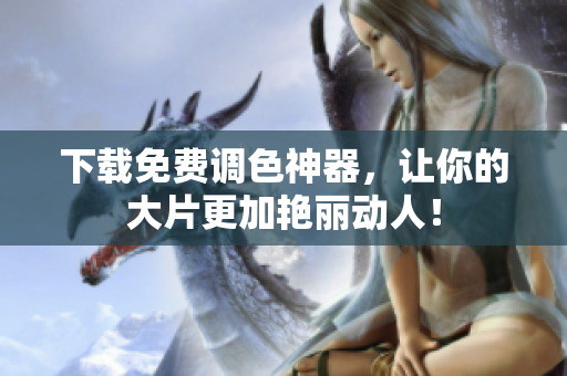 下载免费调色神器，让你的大片更加艳丽动人！