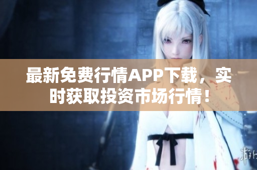 最新免费行情APP下载，实时获取投资市场行情！