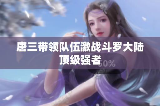 唐三带领队伍激战斗罗大陆顶级强者