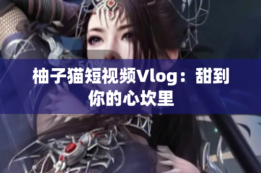 柚子猫短视频Vlog：甜到你的心坎里