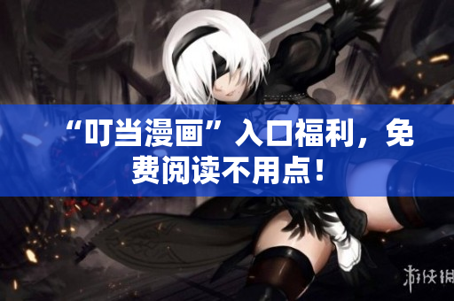 “叮当漫画”入口福利，免费阅读不用点！
