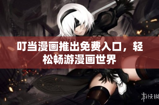 叮当漫画推出免费入口，轻松畅游漫画世界