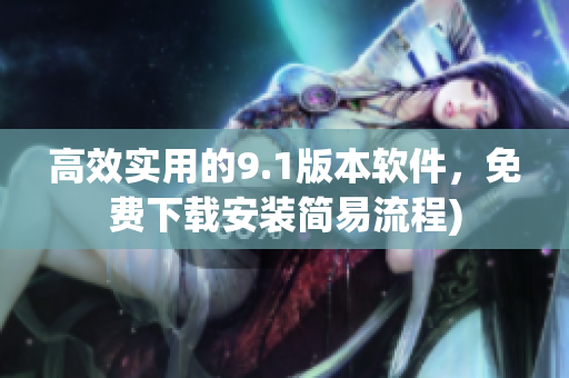 高效实用的9.1版本软件，免费下载安装简易流程)