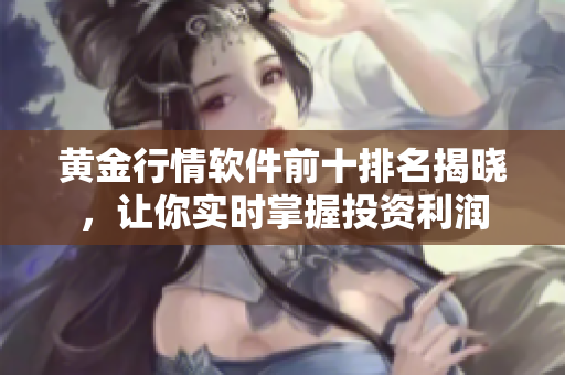 黄金行情软件前十排名揭晓，让你实时掌握投资利润