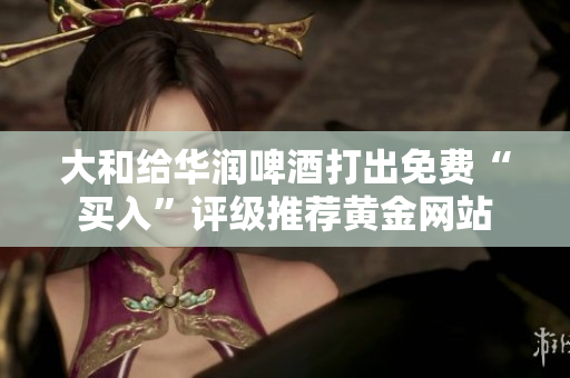 大和给华润啤酒打出免费“买入”评级推荐黄金网站