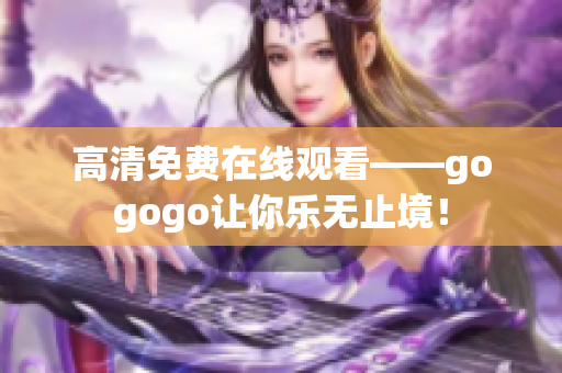 高清免费在线观看——gogogo让你乐无止境！