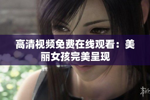 高清视频免费在线观看：美丽女孩完美呈现