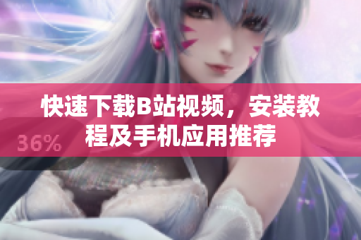 快速下载B站视频，安装教程及手机应用推荐