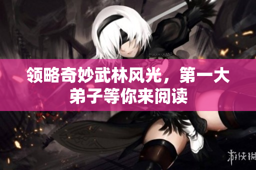 领略奇妙武林风光，第一大弟子等你来阅读