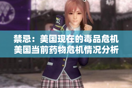 禁忌：美国现在的毒品危机美国当前药物危机情况分析
