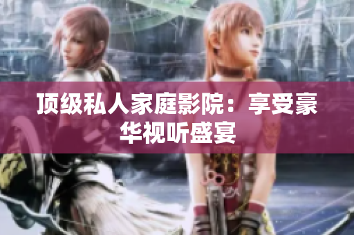 顶级私人家庭影院：享受豪华视听盛宴