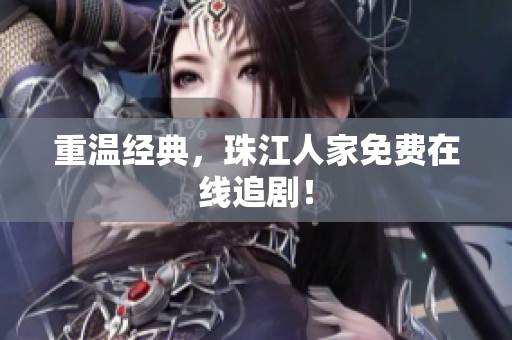 重温经典，珠江人家免费在线追剧！