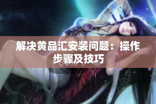 解决黄品汇安装问题：操作步骤及技巧
