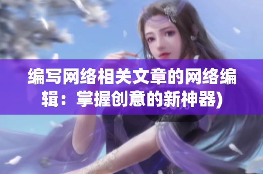 编写网络相关文章的网络编辑：掌握创意的新神器)
