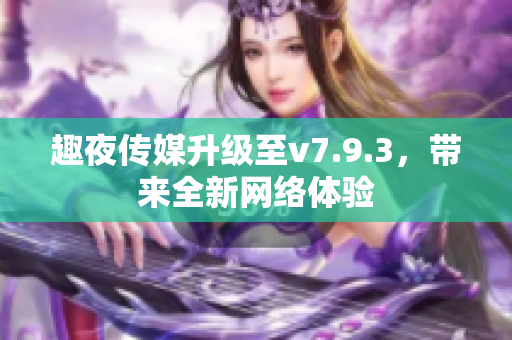 趣夜传媒升级至v7.9.3，带来全新网络体验