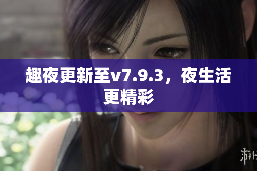 趣夜更新至v7.9.3，夜生活更精彩