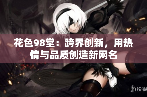 花色98堂：跨界创新，用热情与品质创造新网名
