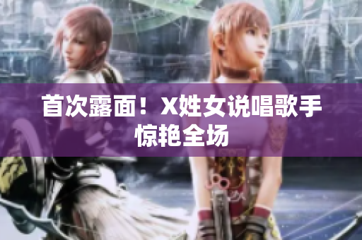 首次露面！X姓女说唱歌手惊艳全场