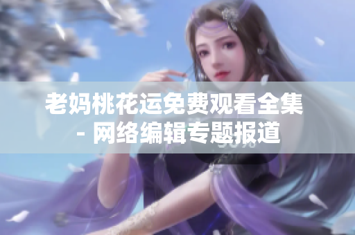 老妈桃花运免费观看全集 - 网络编辑专题报道