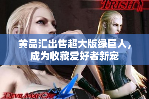 黄品汇出售超大版绿巨人，成为收藏爱好者新宠