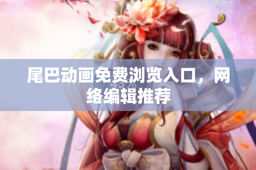 尾巴动画免费浏览入口，网络编辑推荐