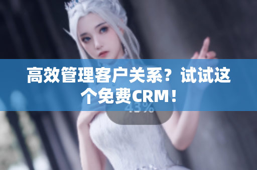 高效管理客户关系？试试这个免费CRM！