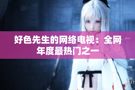 好色先生的网络电视：全网年度最热门之一