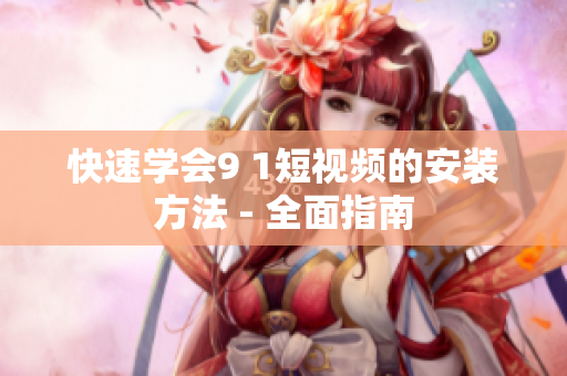 快速学会9 1短视频的安装方法 - 全面指南