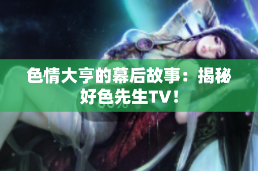 色情大亨的幕后故事：揭秘好色先生TV！
